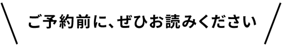 ご予約前に、ぜひお読みください